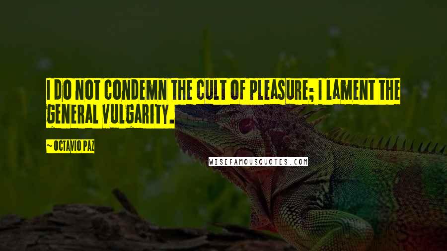 Octavio Paz Quotes: I do not condemn the cult of pleasure; I lament the general vulgarity.