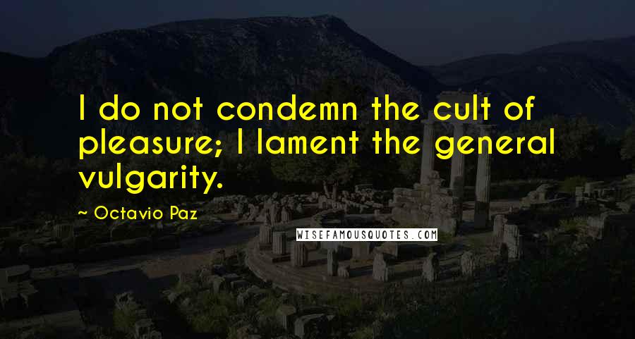 Octavio Paz Quotes: I do not condemn the cult of pleasure; I lament the general vulgarity.