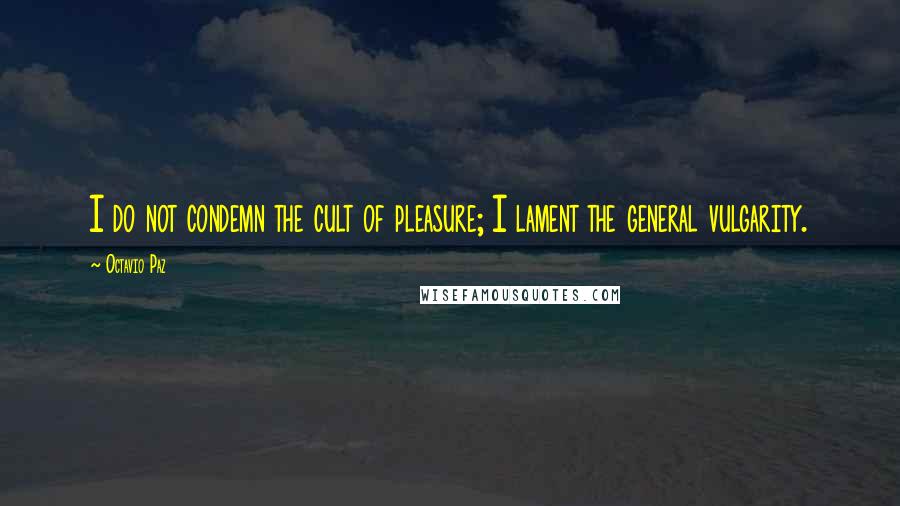 Octavio Paz Quotes: I do not condemn the cult of pleasure; I lament the general vulgarity.