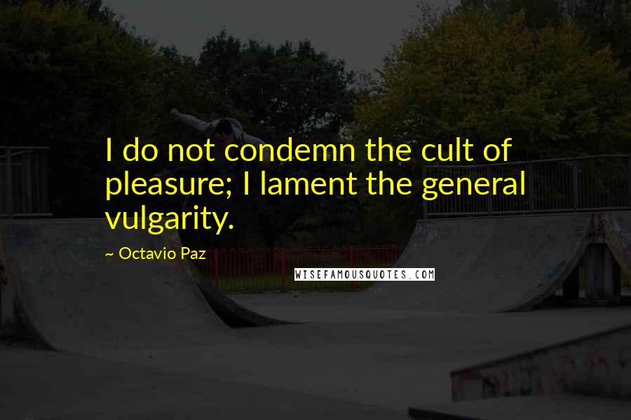 Octavio Paz Quotes: I do not condemn the cult of pleasure; I lament the general vulgarity.