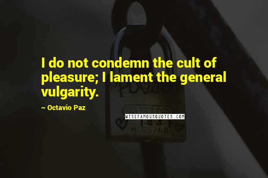 Octavio Paz Quotes: I do not condemn the cult of pleasure; I lament the general vulgarity.