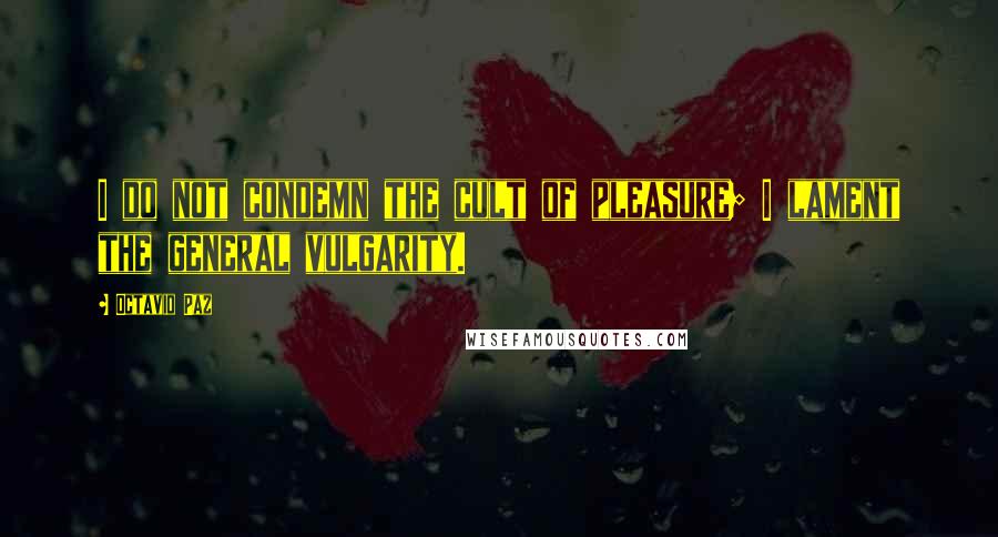 Octavio Paz Quotes: I do not condemn the cult of pleasure; I lament the general vulgarity.