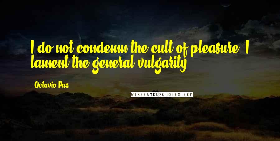 Octavio Paz Quotes: I do not condemn the cult of pleasure; I lament the general vulgarity.