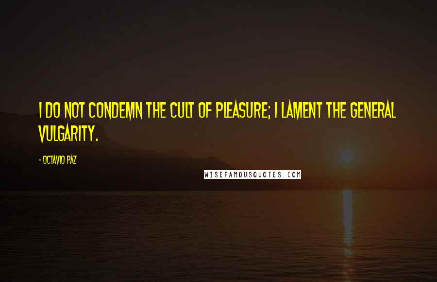 Octavio Paz Quotes: I do not condemn the cult of pleasure; I lament the general vulgarity.