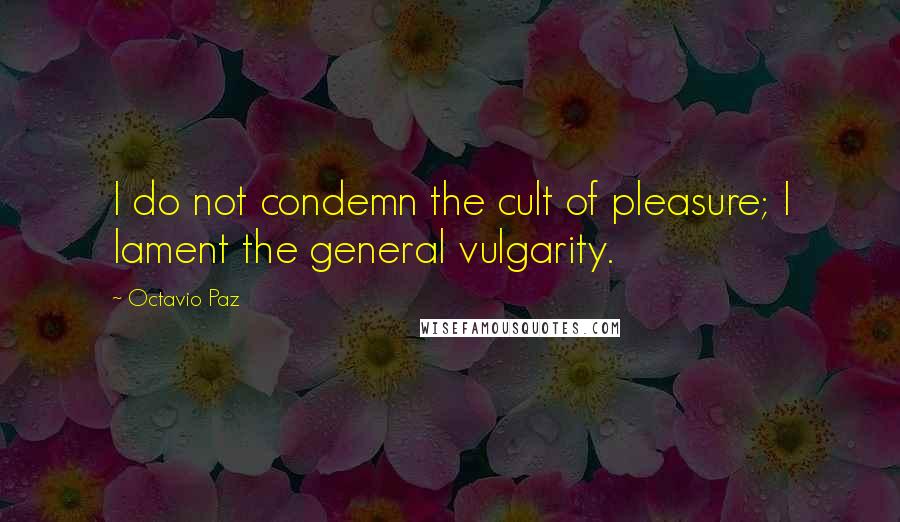 Octavio Paz Quotes: I do not condemn the cult of pleasure; I lament the general vulgarity.
