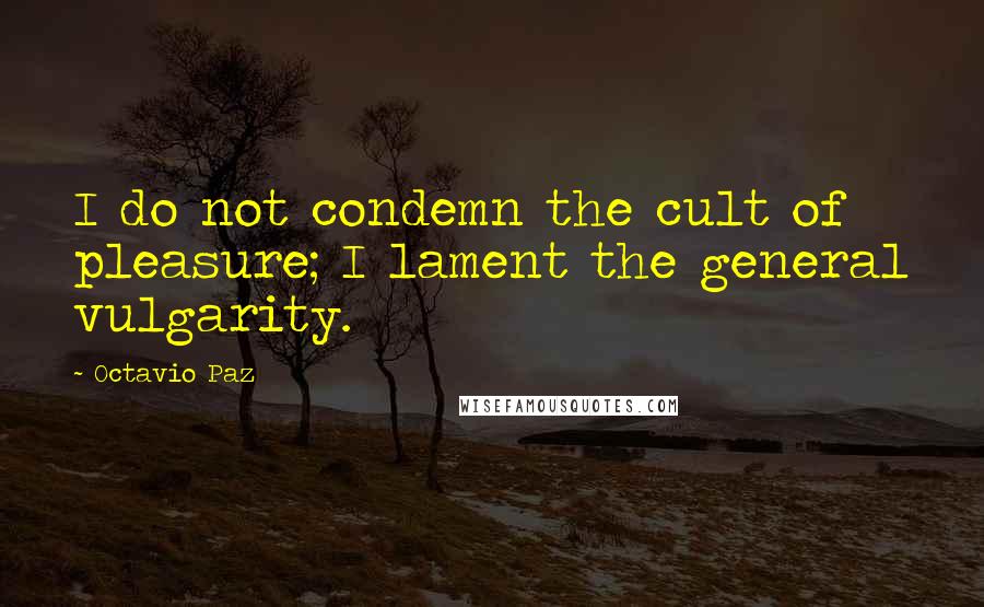 Octavio Paz Quotes: I do not condemn the cult of pleasure; I lament the general vulgarity.