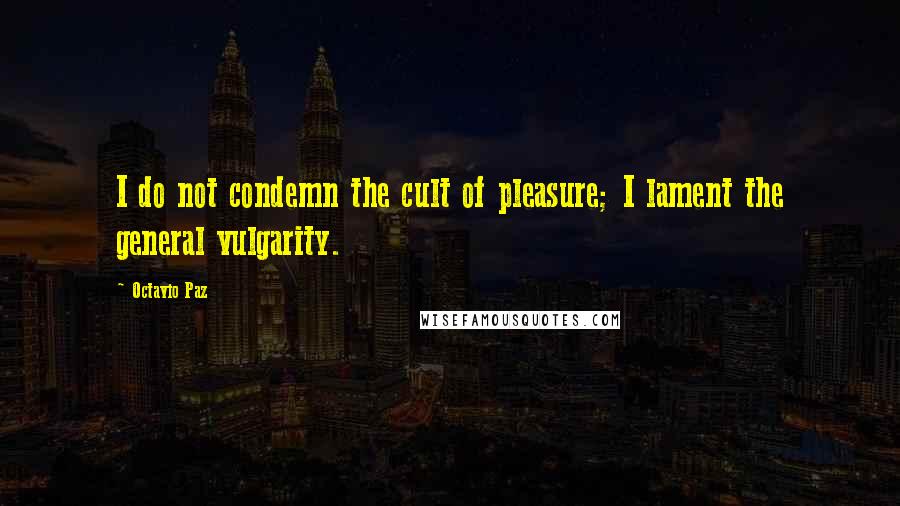 Octavio Paz Quotes: I do not condemn the cult of pleasure; I lament the general vulgarity.