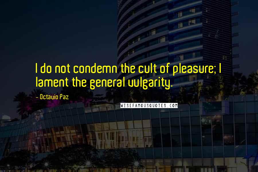 Octavio Paz Quotes: I do not condemn the cult of pleasure; I lament the general vulgarity.