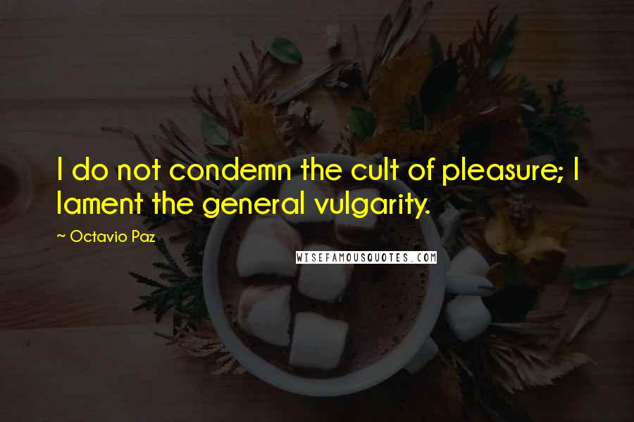 Octavio Paz Quotes: I do not condemn the cult of pleasure; I lament the general vulgarity.