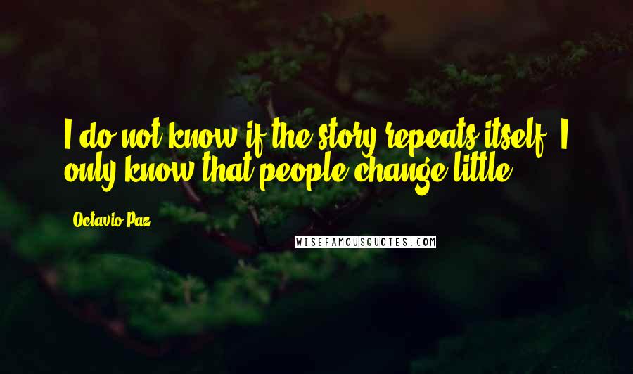 Octavio Paz Quotes: I do not know if the story repeats itself: I only know that people change little