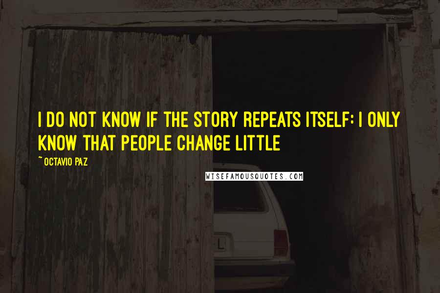 Octavio Paz Quotes: I do not know if the story repeats itself: I only know that people change little