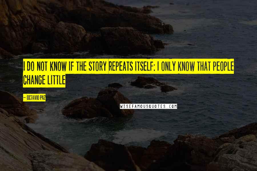 Octavio Paz Quotes: I do not know if the story repeats itself: I only know that people change little