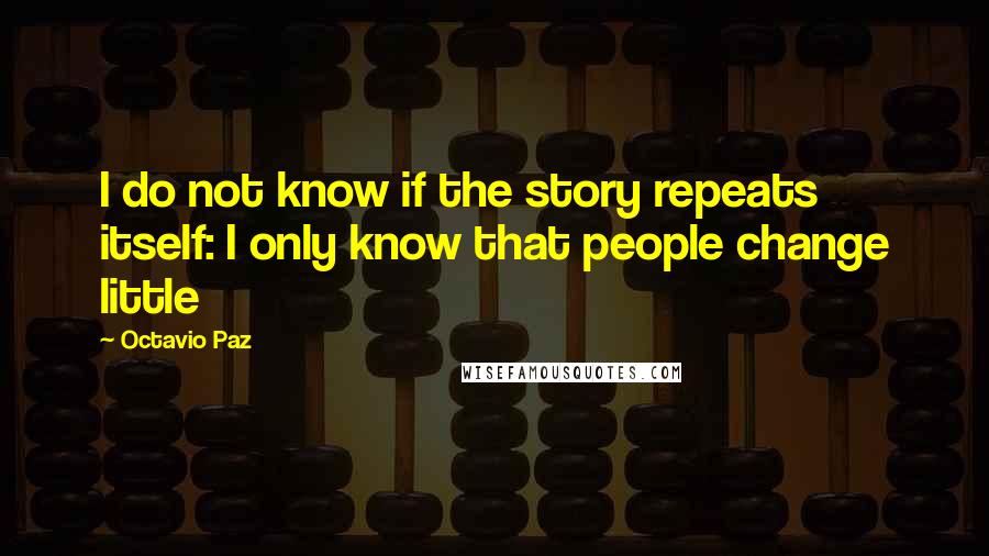 Octavio Paz Quotes: I do not know if the story repeats itself: I only know that people change little