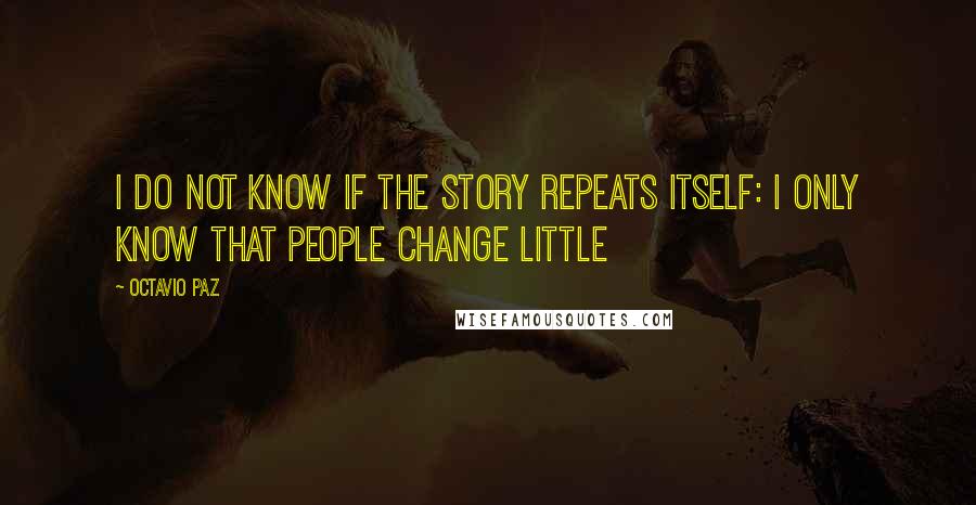 Octavio Paz Quotes: I do not know if the story repeats itself: I only know that people change little