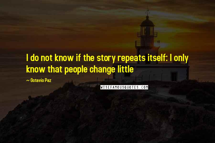 Octavio Paz Quotes: I do not know if the story repeats itself: I only know that people change little