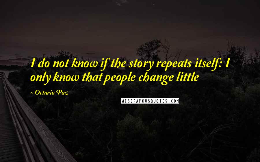 Octavio Paz Quotes: I do not know if the story repeats itself: I only know that people change little