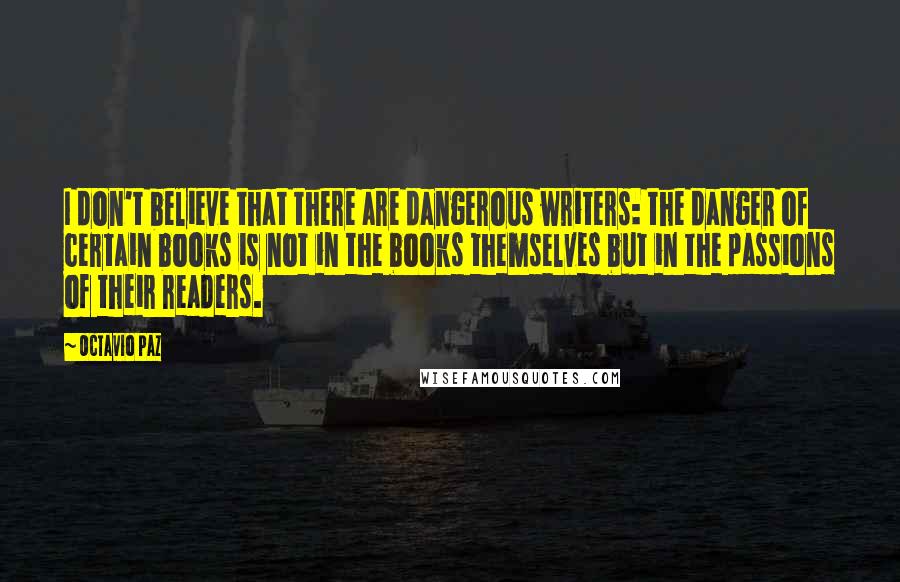 Octavio Paz Quotes: I don't believe that there are dangerous writers: the danger of certain books is not in the books themselves but in the passions of their readers.