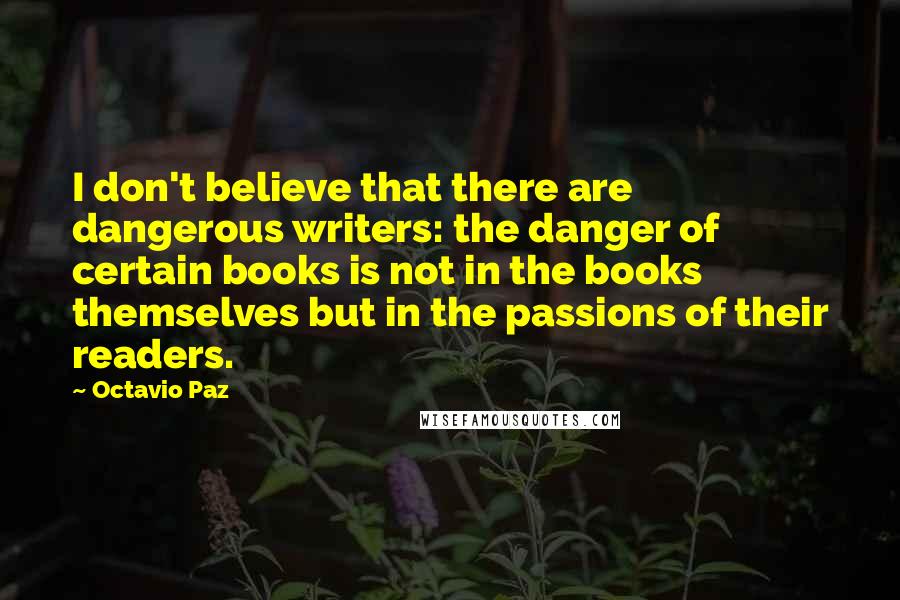 Octavio Paz Quotes: I don't believe that there are dangerous writers: the danger of certain books is not in the books themselves but in the passions of their readers.