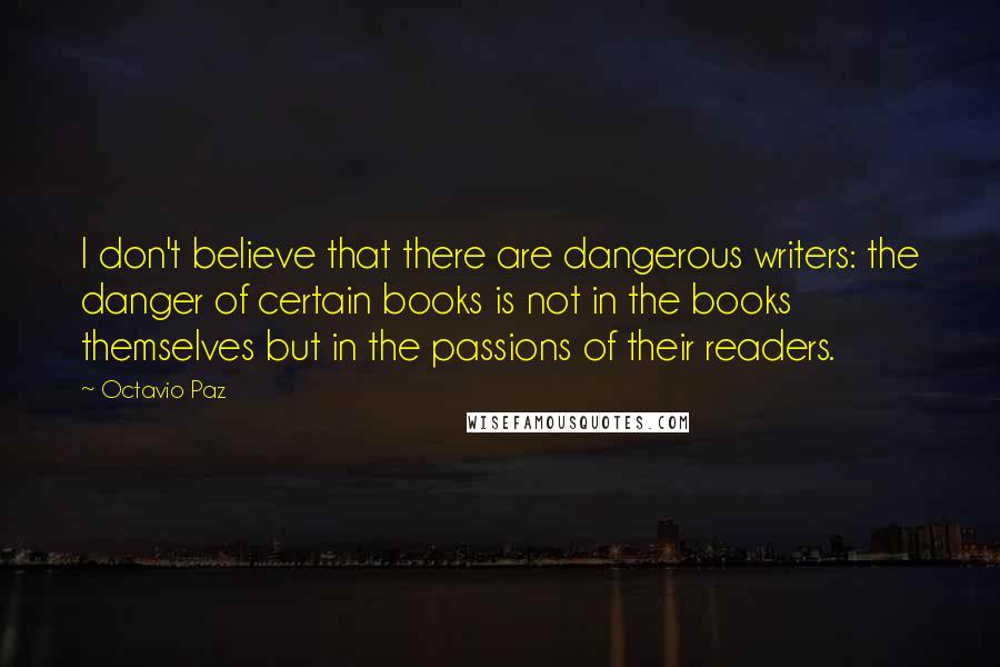 Octavio Paz Quotes: I don't believe that there are dangerous writers: the danger of certain books is not in the books themselves but in the passions of their readers.