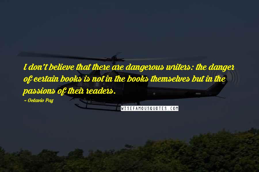 Octavio Paz Quotes: I don't believe that there are dangerous writers: the danger of certain books is not in the books themselves but in the passions of their readers.