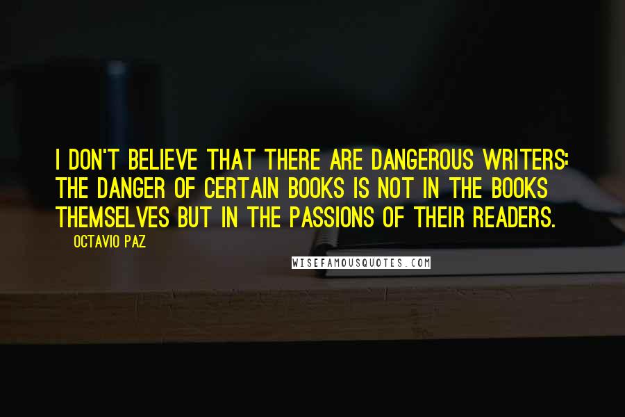 Octavio Paz Quotes: I don't believe that there are dangerous writers: the danger of certain books is not in the books themselves but in the passions of their readers.