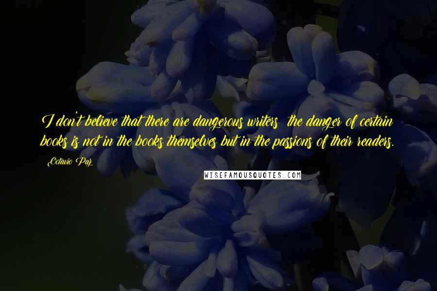 Octavio Paz Quotes: I don't believe that there are dangerous writers: the danger of certain books is not in the books themselves but in the passions of their readers.