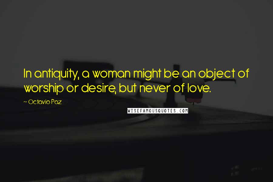 Octavio Paz Quotes: In antiquity, a woman might be an object of worship or desire, but never of love.