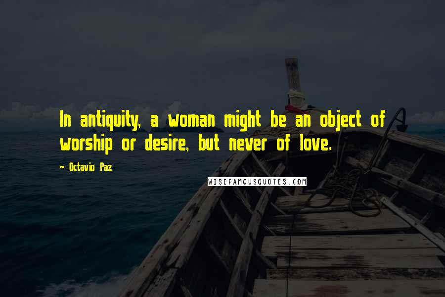 Octavio Paz Quotes: In antiquity, a woman might be an object of worship or desire, but never of love.