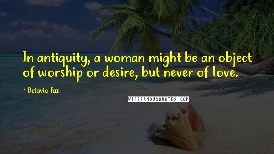 Octavio Paz Quotes: In antiquity, a woman might be an object of worship or desire, but never of love.