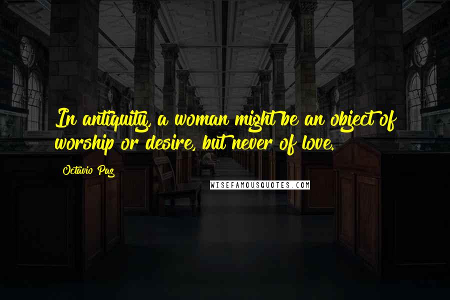 Octavio Paz Quotes: In antiquity, a woman might be an object of worship or desire, but never of love.