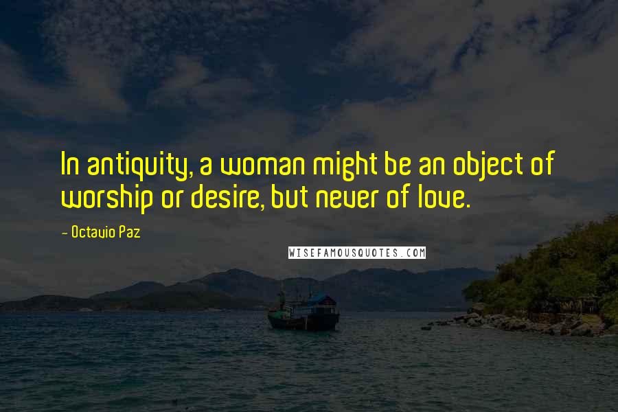 Octavio Paz Quotes: In antiquity, a woman might be an object of worship or desire, but never of love.