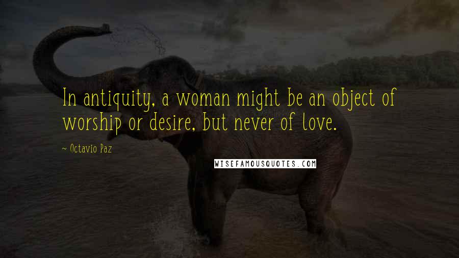 Octavio Paz Quotes: In antiquity, a woman might be an object of worship or desire, but never of love.