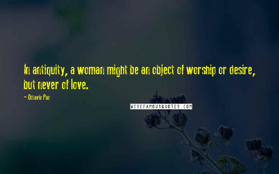Octavio Paz Quotes: In antiquity, a woman might be an object of worship or desire, but never of love.