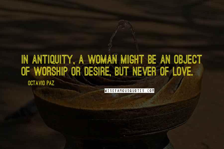 Octavio Paz Quotes: In antiquity, a woman might be an object of worship or desire, but never of love.