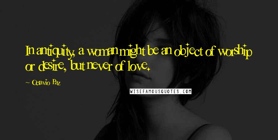 Octavio Paz Quotes: In antiquity, a woman might be an object of worship or desire, but never of love.