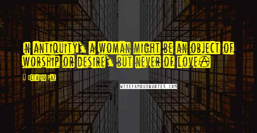 Octavio Paz Quotes: In antiquity, a woman might be an object of worship or desire, but never of love.