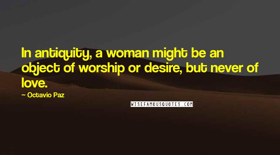 Octavio Paz Quotes: In antiquity, a woman might be an object of worship or desire, but never of love.