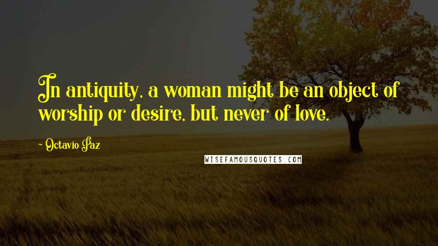 Octavio Paz Quotes: In antiquity, a woman might be an object of worship or desire, but never of love.