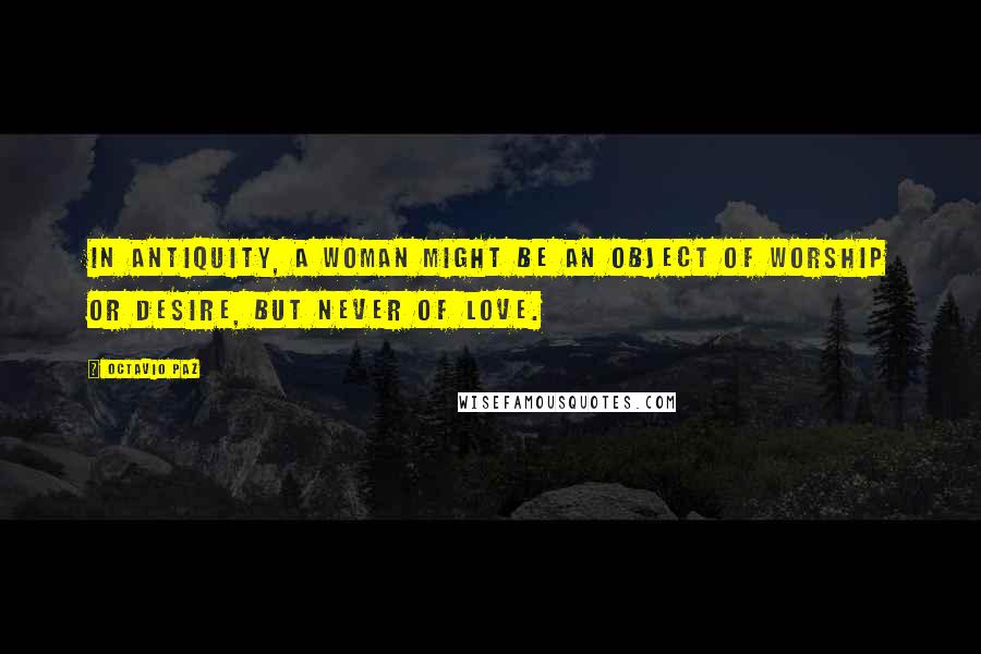 Octavio Paz Quotes: In antiquity, a woman might be an object of worship or desire, but never of love.