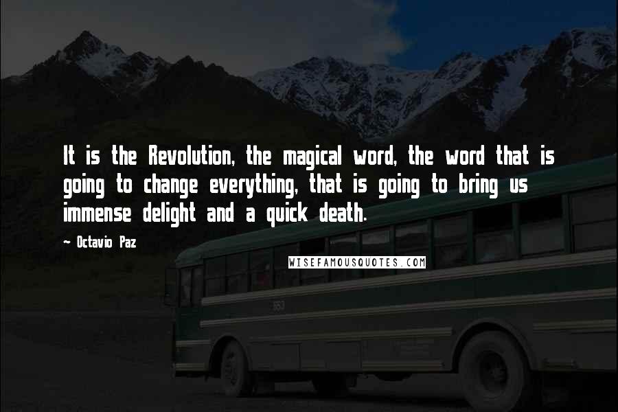 Octavio Paz Quotes: It is the Revolution, the magical word, the word that is going to change everything, that is going to bring us immense delight and a quick death.