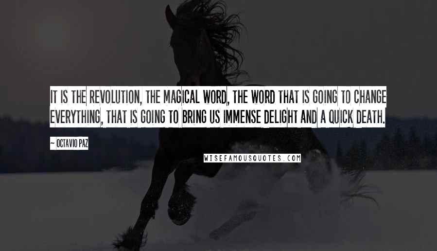Octavio Paz Quotes: It is the Revolution, the magical word, the word that is going to change everything, that is going to bring us immense delight and a quick death.