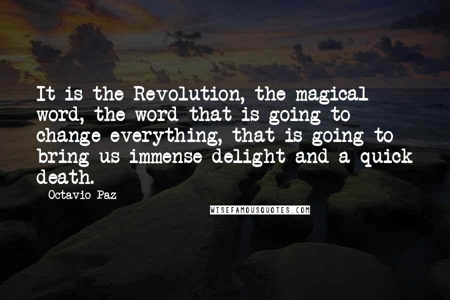 Octavio Paz Quotes: It is the Revolution, the magical word, the word that is going to change everything, that is going to bring us immense delight and a quick death.