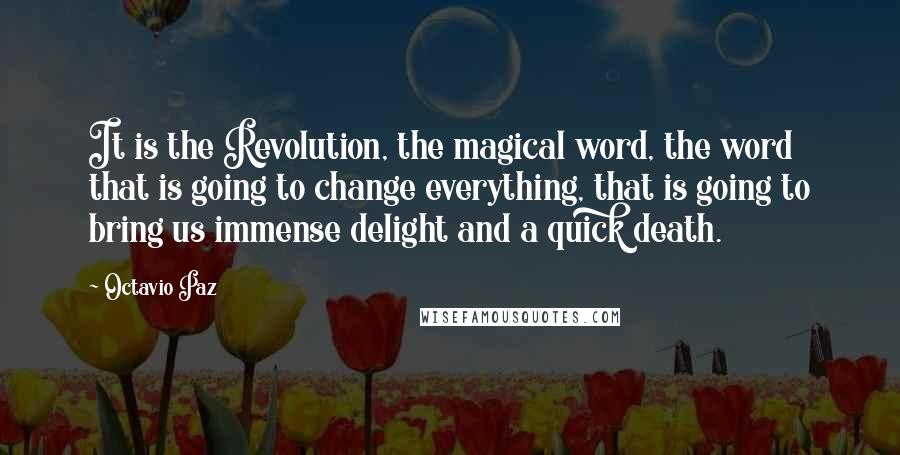 Octavio Paz Quotes: It is the Revolution, the magical word, the word that is going to change everything, that is going to bring us immense delight and a quick death.