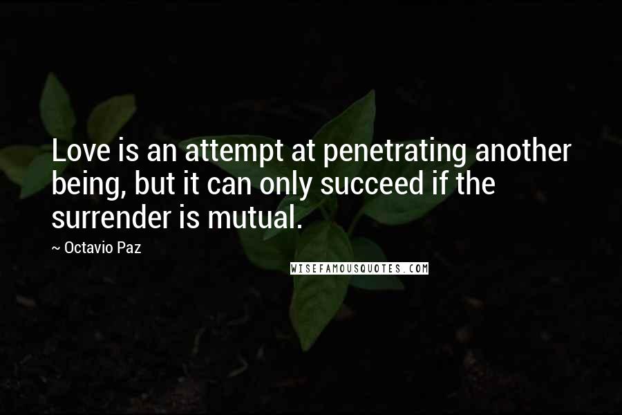 Octavio Paz Quotes: Love is an attempt at penetrating another being, but it can only succeed if the surrender is mutual.