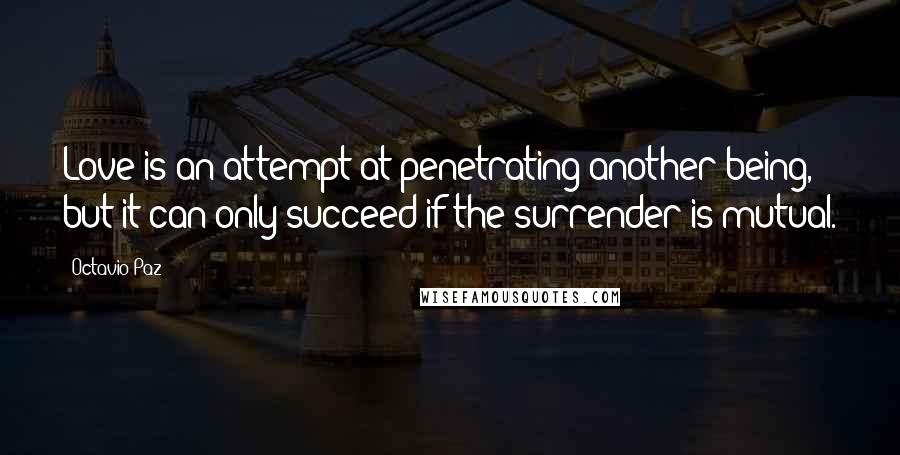 Octavio Paz Quotes: Love is an attempt at penetrating another being, but it can only succeed if the surrender is mutual.