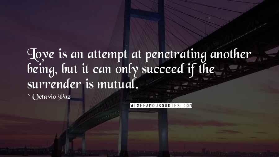 Octavio Paz Quotes: Love is an attempt at penetrating another being, but it can only succeed if the surrender is mutual.