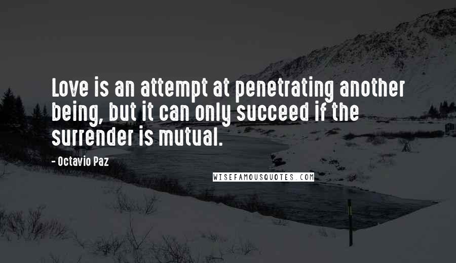 Octavio Paz Quotes: Love is an attempt at penetrating another being, but it can only succeed if the surrender is mutual.