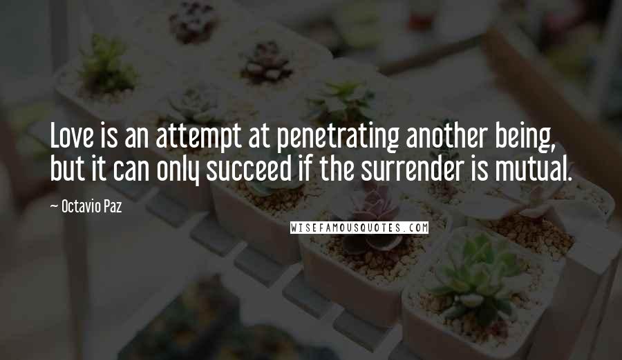 Octavio Paz Quotes: Love is an attempt at penetrating another being, but it can only succeed if the surrender is mutual.