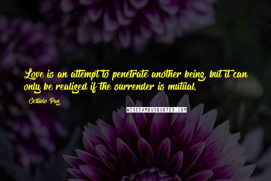 Octavio Paz Quotes: Love is an attempt to penetrate another being, but it can only be realized if the surrender is mutual.