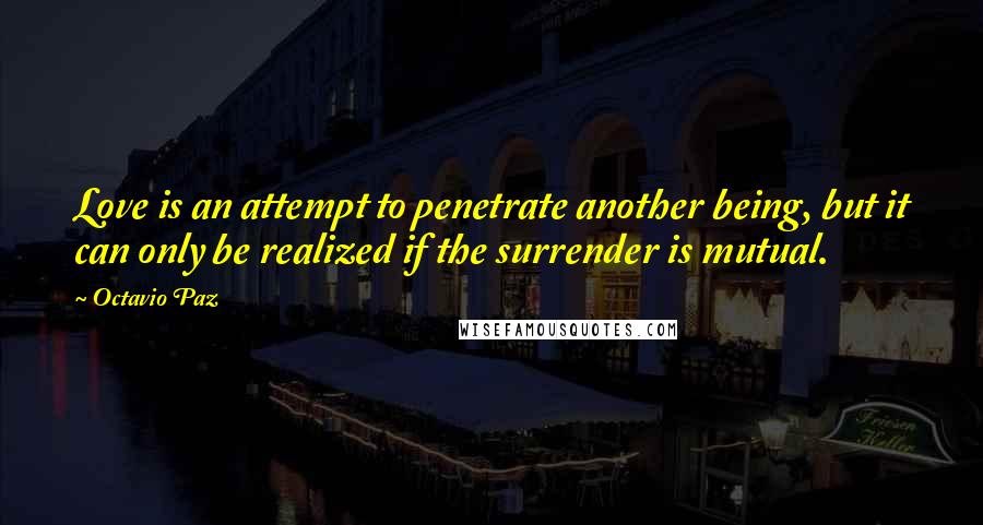 Octavio Paz Quotes: Love is an attempt to penetrate another being, but it can only be realized if the surrender is mutual.